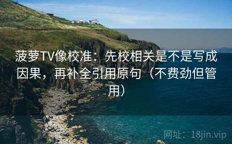 菠萝TV像校准：先校相关是不是写成因果，再补全引用原句（不费劲但管用）
