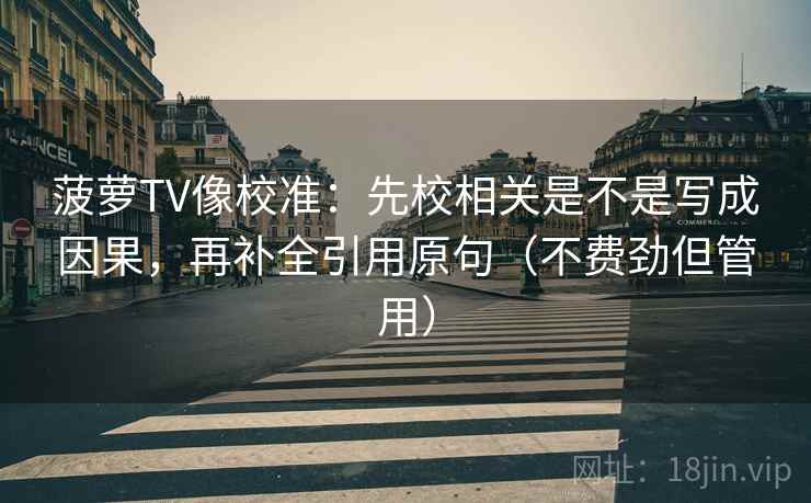 菠萝TV像校准：先校相关是不是写成因果，再补全引用原句（不费劲但管用）