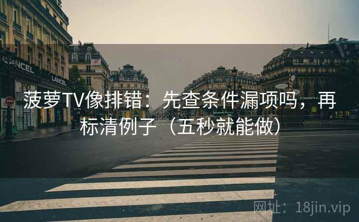 菠萝TV像排错：先查条件漏项吗，再标清例子（五秒就能做）