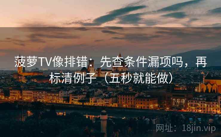 菠萝TV像排错:先查条件漏项吗,再标清例子(五秒就能做) 菠萝TV像排错:先查条件漏项吗,再标清例子(五秒就能做)