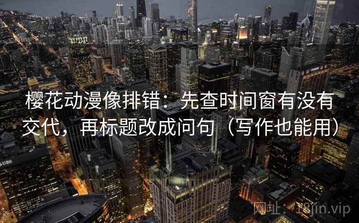 樱花动漫像排错：先查时间窗有没有交代，再标题改成问句（写作也能用）
