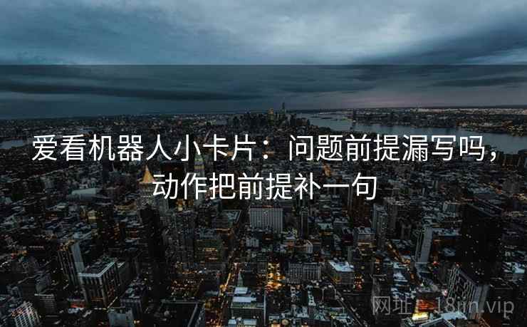 爱看机器人小卡片：问题前提漏写吗，动作把前提补一句