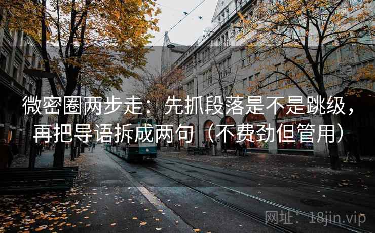 微密圈两步走:先抓段落是不是跳级,再把导语拆成两句(不费劲但管用) 微密圈两步走:先抓段落是不是跳级,再把导语拆成两句(不费劲但管用)