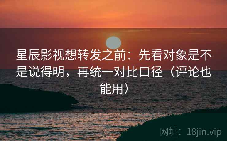 星辰影视想转发之前：先看对象是不是说得明，再统一对比口径（评论也能用）