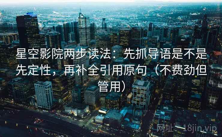 星空影院两步读法：先抓导语是不是先定性，再补全引用原句（不费劲但管用）