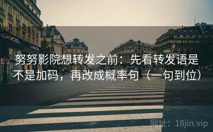努努影院想转发之前：先看转发语是不是加码，再改成概率句（一句到位）