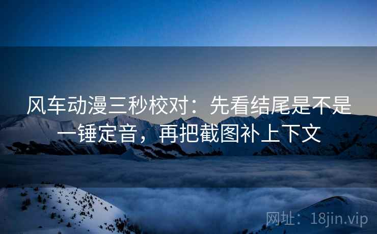 风车动漫三秒校对：先看结尾是不是一锤定音，再把截图补上下文