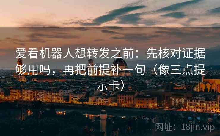 爱看机器人想转发之前：先核对证据够用吗，再把前提补一句（像三点提示卡）