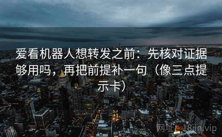 爱看机器人想转发之前：先核对证据够用吗，再把前提补一句（像三点提示卡）