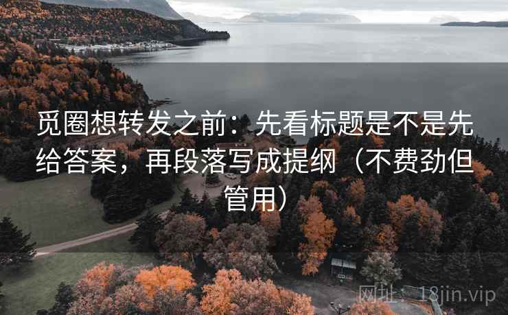 觅圈想转发之前：先看标题是不是先给答案，再段落写成提纲（不费劲但管用）