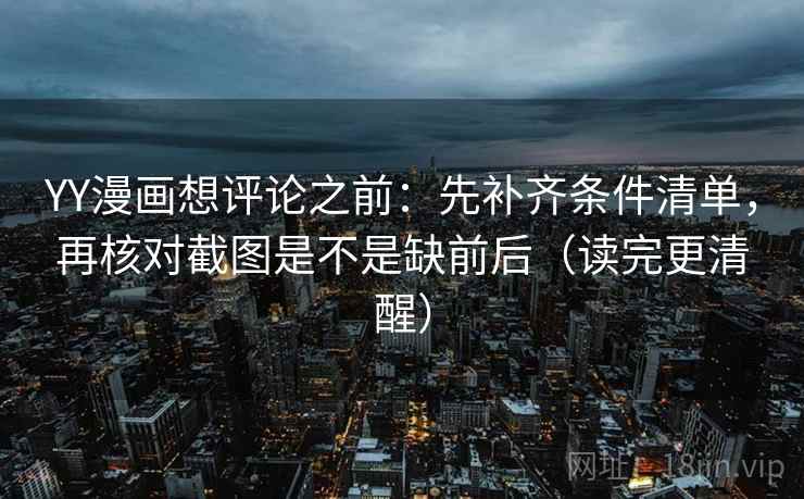 YY漫画想评论之前：先补齐条件清单，再核对截图是不是缺前后（读完更清醒）