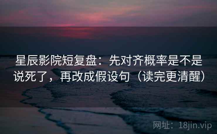 星辰影院短复盘：先对齐概率是不是说死了，再改成假设句（读完更清醒）