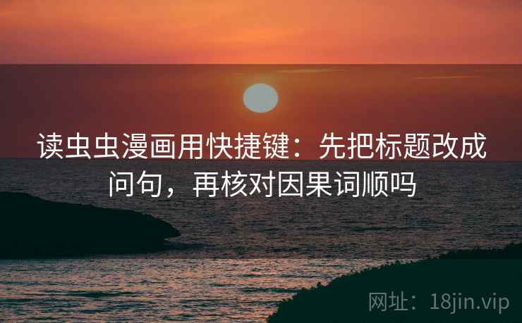 读虫虫漫画用快捷键：先把标题改成问句，再核对因果词顺吗