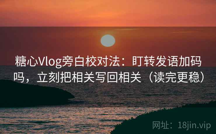糖心Vlog旁白校对法：盯转发语加码吗，立刻把相关写回相关（读完更稳）