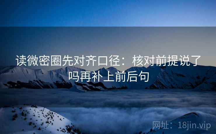 读微密圈先对齐口径：核对前提说了吗再补上前后句