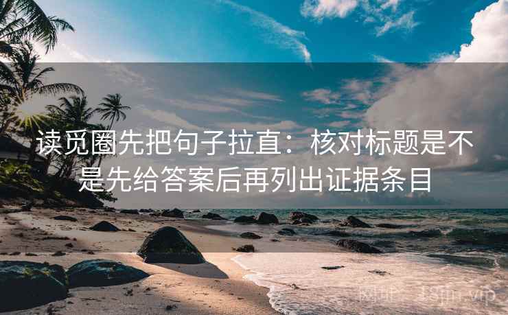读觅圈先把句子拉直：核对标题是不是先给答案后再列出证据条目