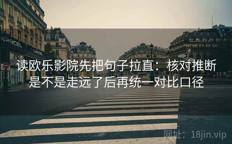 读欧乐影院先把句子拉直：核对推断是不是走远了后再统一对比口径