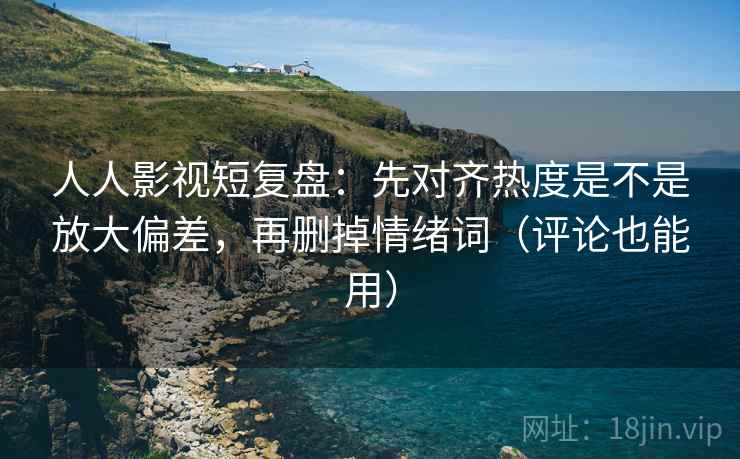 人人影视短复盘：先对齐热度是不是放大偏差，再删掉情绪词（评论也能用）