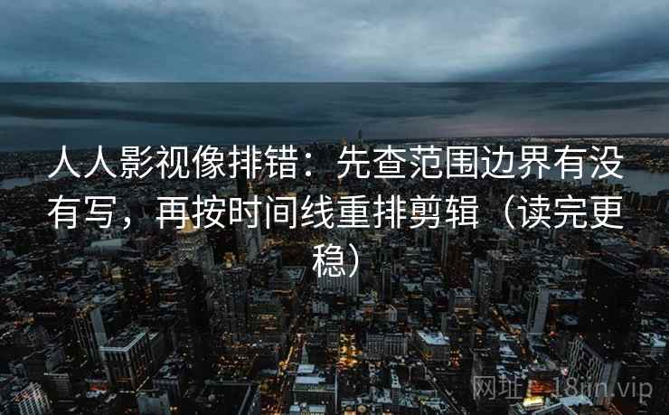 人人影视像排错：先查范围边界有没有写，再按时间线重排剪辑（读完更稳）