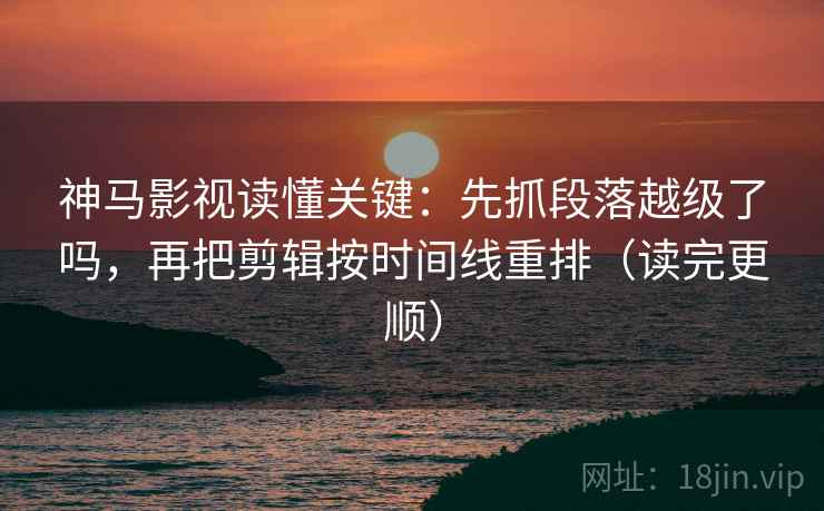 神马影视读懂关键：先抓段落越级了吗，再把剪辑按时间线重排（读完更顺）