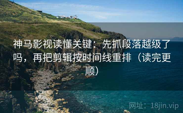 神马影视读懂关键：先抓段落越级了吗，再把剪辑按时间线重排（读完更顺）