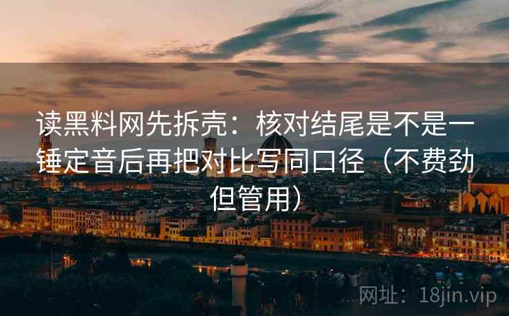 读黑料网先拆壳：核对结尾是不是一锤定音后再把对比写同口径（不费劲但管用）