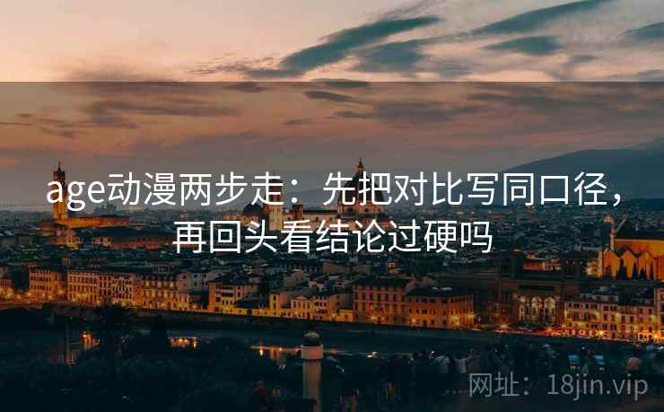 age动漫两步走：先把对比写同口径，再回头看结论过硬吗
