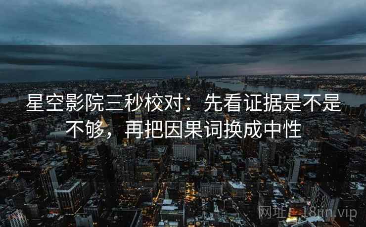 星空影院三秒校对：先看证据是不是不够，再把因果词换成中性