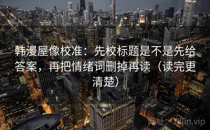 韩漫屋像校准：先校标题是不是先给答案，再把情绪词删掉再读（读完更清楚）