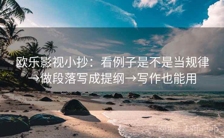 欧乐影视小抄：看例子是不是当规律→做段落写成提纲→写作也能用