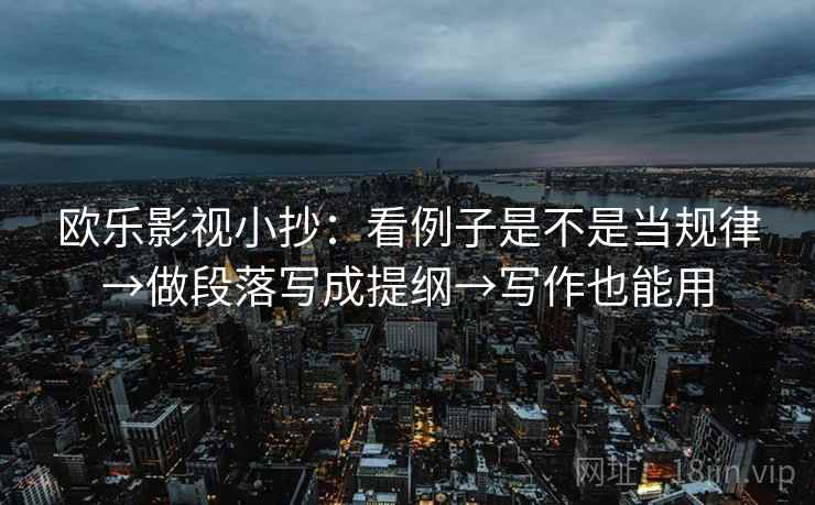 欧乐影视小抄：看例子是不是当规律→做段落写成提纲→写作也能用