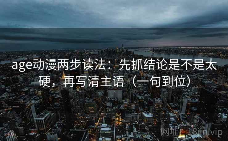 age动漫两步读法：先抓结论是不是太硬，再写清主语（一句到位）