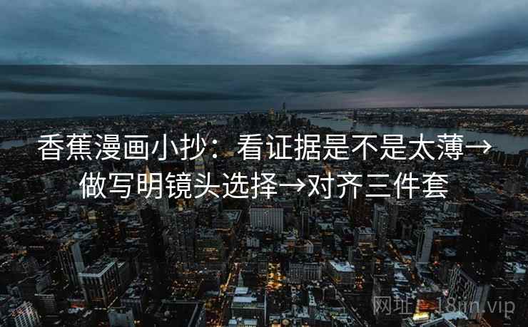 香蕉漫画小抄：看证据是不是太薄→做写明镜头选择→对齐三件套