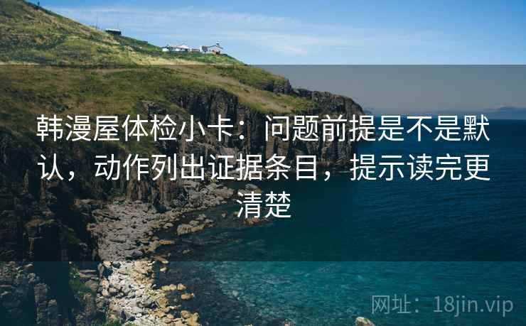 韩漫屋体检小卡：问题前提是不是默认，动作列出证据条目，提示读完更清楚
