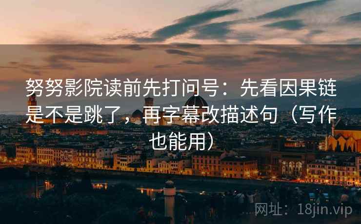 努努影院读前先打问号：先看因果链是不是跳了，再字幕改描述句（写作也能用）