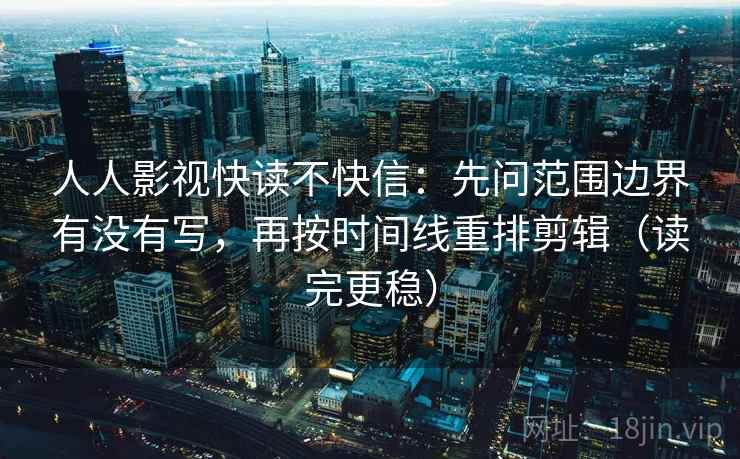 人人影视快读不快信：先问范围边界有没有写，再按时间线重排剪辑（读完更稳）