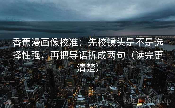香蕉漫画像校准：先校镜头是不是选择性强，再把导语拆成两句（读完更清楚）