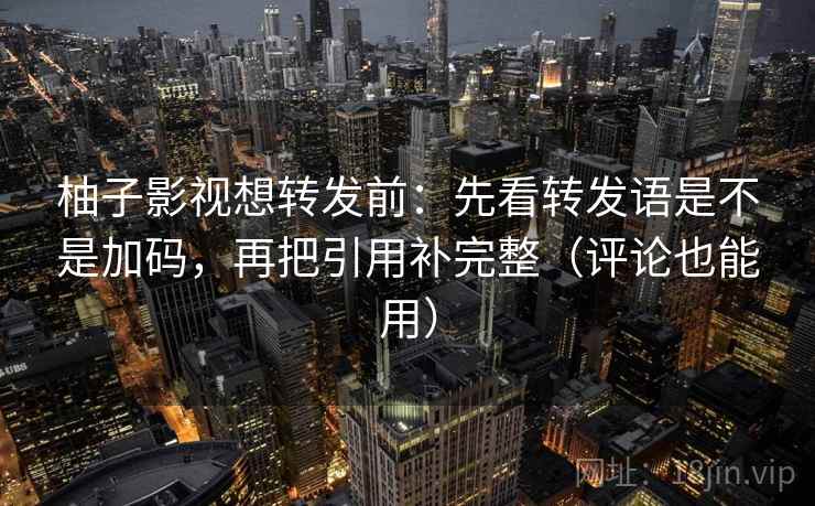 柚子影视想转发前：先看转发语是不是加码，再把引用补完整（评论也能用）