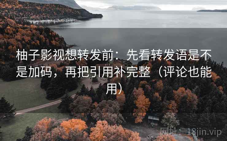 柚子影视想转发前：先看转发语是不是加码，再把引用补完整（评论也能用）