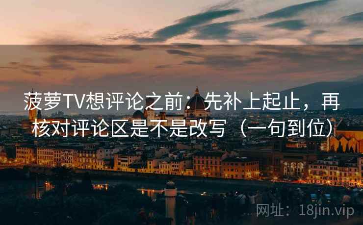 菠萝TV想评论之前：先补上起止，再核对评论区是不是改写（一句到位）