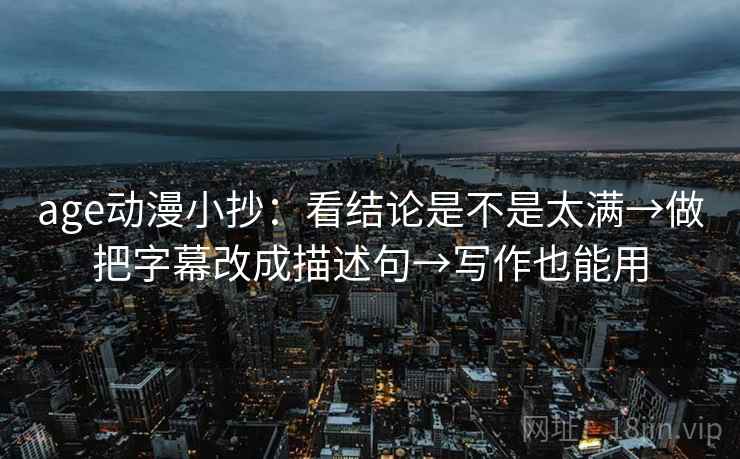 age动漫小抄：看结论是不是太满→做把字幕改成描述句→写作也能用