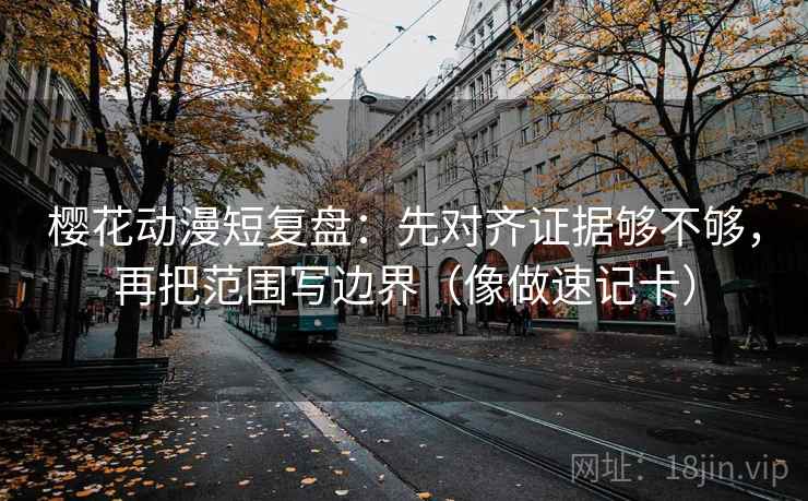 樱花动漫短复盘：先对齐证据够不够，再把范围写边界（像做速记卡）