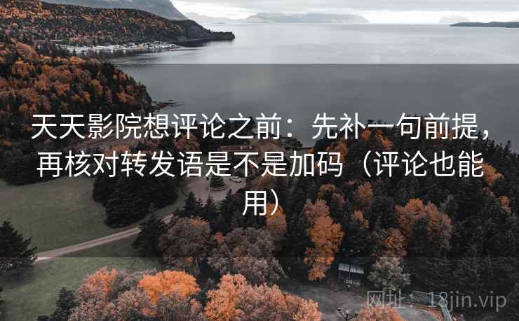 天天影院想评论之前：先补一句前提，再核对转发语是不是加码（评论也能用）