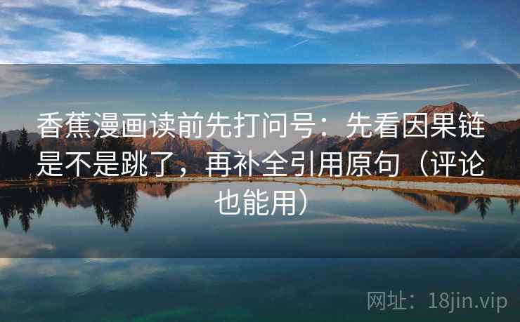 香蕉漫画读前先打问号：先看因果链是不是跳了，再补全引用原句（评论也能用）