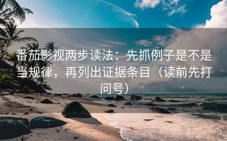 番茄影视两步读法：先抓例子是不是当规律，再列出证据条目（读前先打问号）