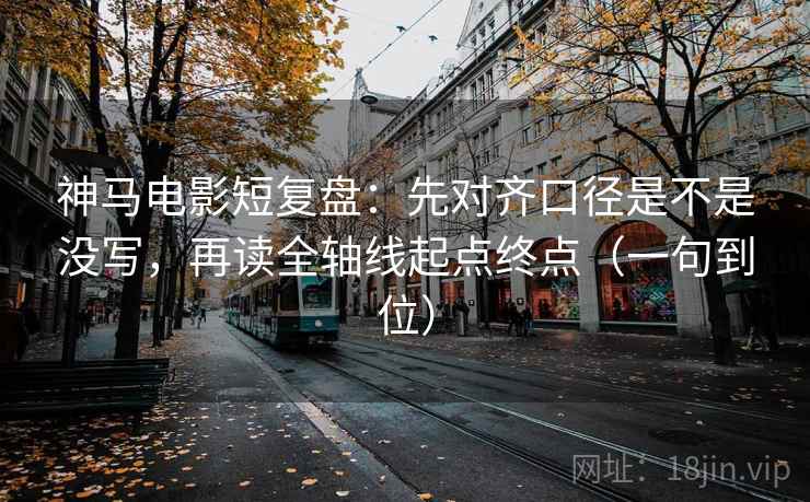 神马电影短复盘：先对齐口径是不是没写，再读全轴线起点终点（一句到位）