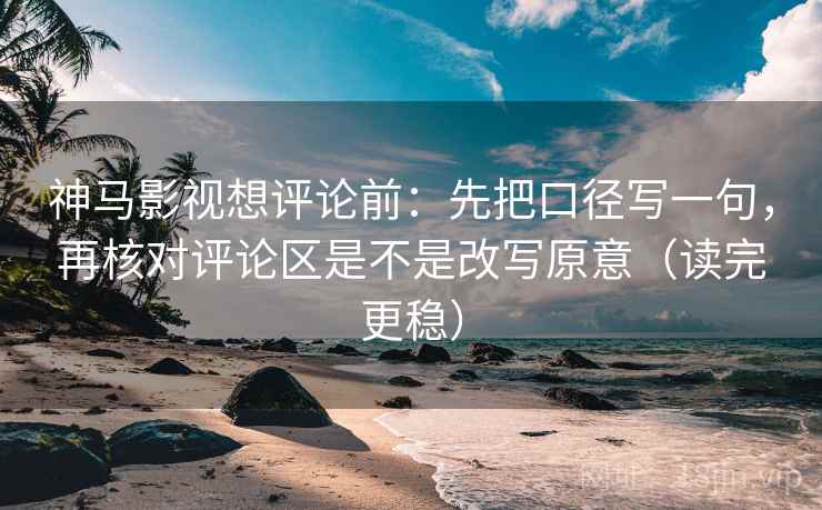 神马影视想评论前：先把口径写一句，再核对评论区是不是改写原意（读完更稳）