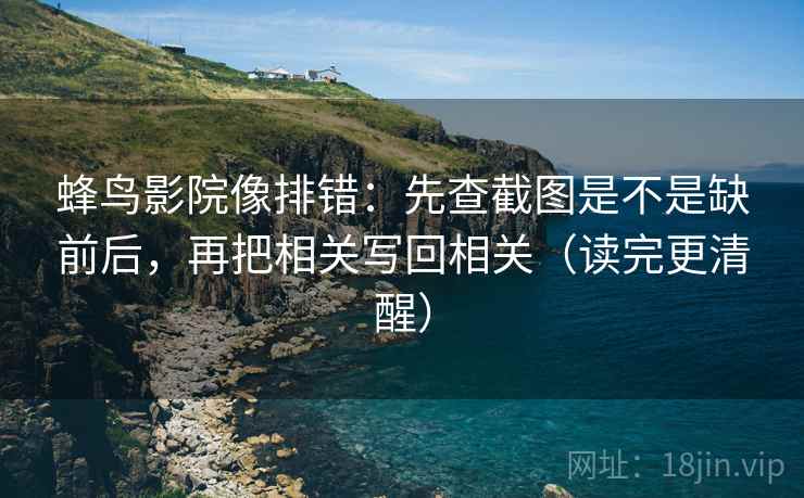 蜂鸟影院像排错：先查截图是不是缺前后，再把相关写回相关（读完更清醒）