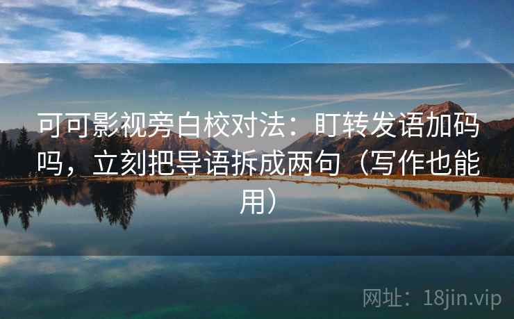 可可影视旁白校对法：盯转发语加码吗，立刻把导语拆成两句（写作也能用）