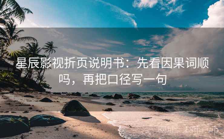 星辰影视折页说明书：先看因果词顺吗，再把口径写一句